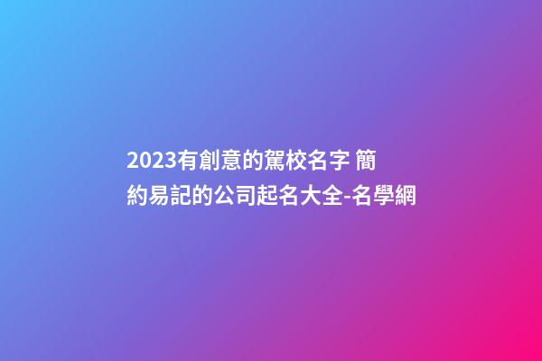 2023有創意的駕校名字 簡約易記的公司起名大全-名學網-第1張-公司起名-玄機派